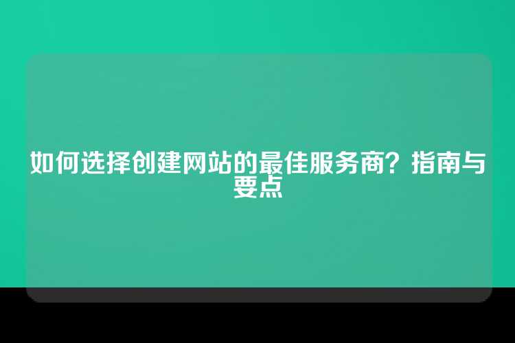 如何选择创建网站的最佳服务商？指南与要点