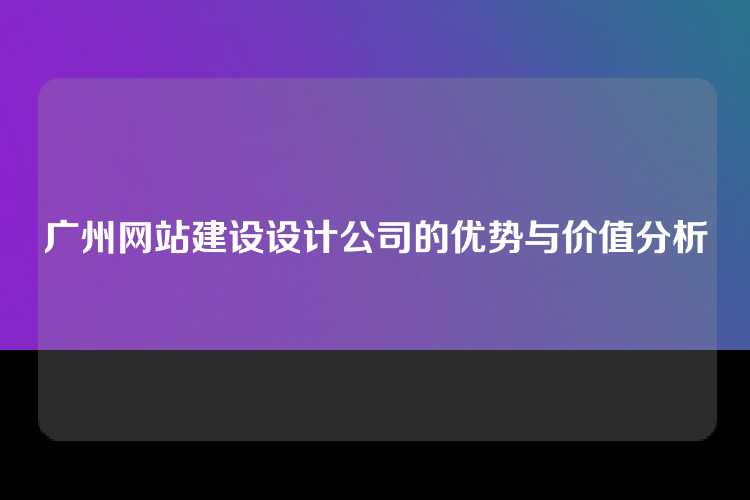 广州网站建设设计公司的优势与价值分析