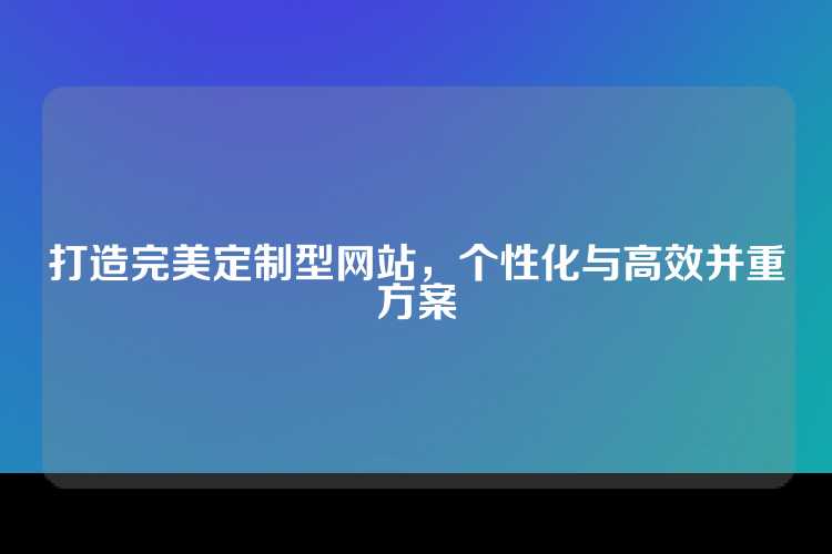 打造完美定制型网站，个性化与高效并重方案