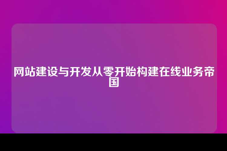 网站建设与开发从零开始构建在线业务帝国