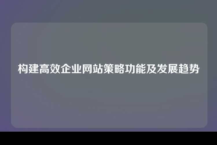 构建高效企业网站策略功能及发展趋势