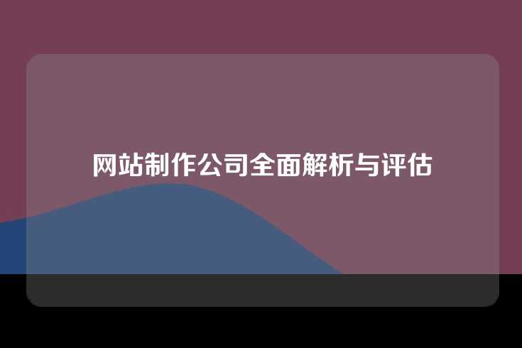 网站制作公司全面解析与评估