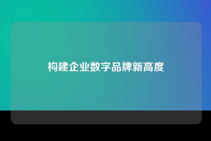 构建企业数字品牌新高度