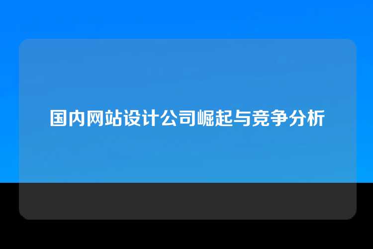 国内网站设计公司崛起与竞争分析