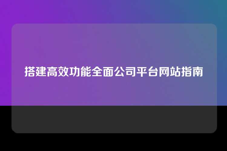 搭建高效功能全面公司平台网站指南