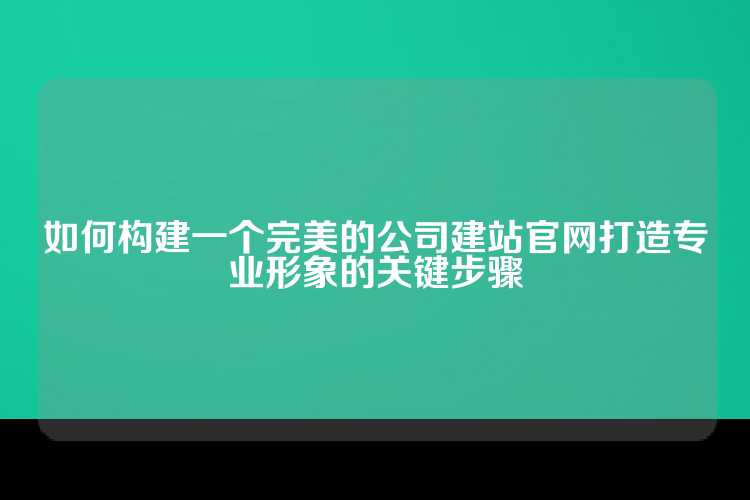 如何构建一个完美的公司建站官网打造专业形象的关键步骤