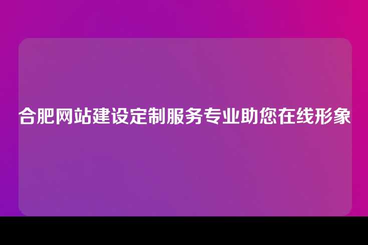合肥网站建设定制服务专业助您在线形象