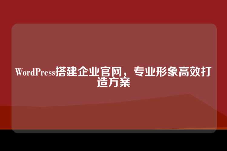 WordPress搭建企业官网，专业形象高效打造方案