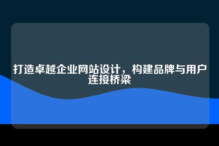 打造卓越企业网站设计，构建品牌与用户连接桥梁