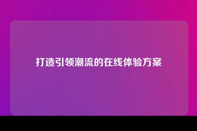 打造引领潮流的在线体验方案