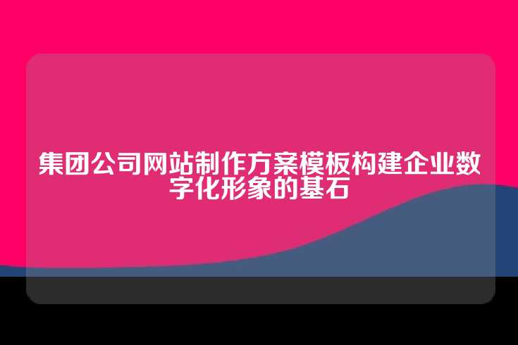 集团公司网站制作方案模板构建企业数字化形象的基石
