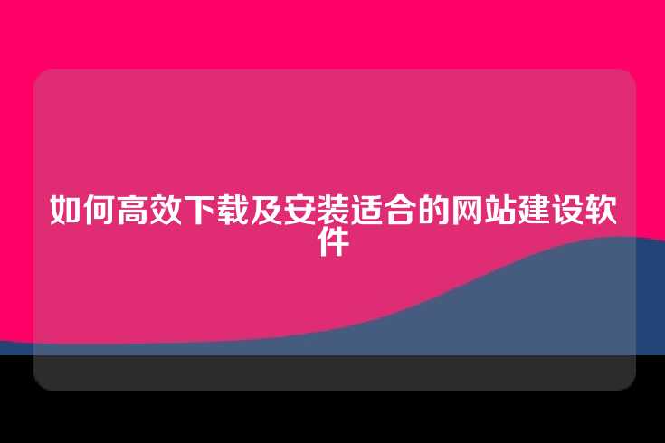 如何高效下载及安装适合的网站建设软件