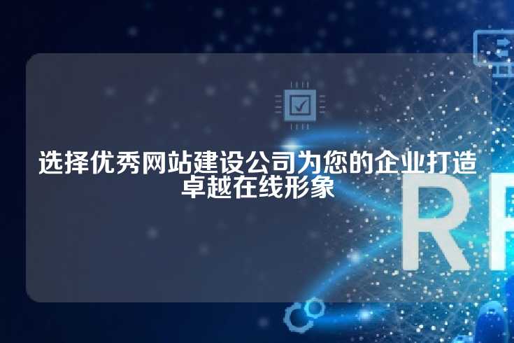 选择优秀网站建设公司为您的企业打造卓越在线形象