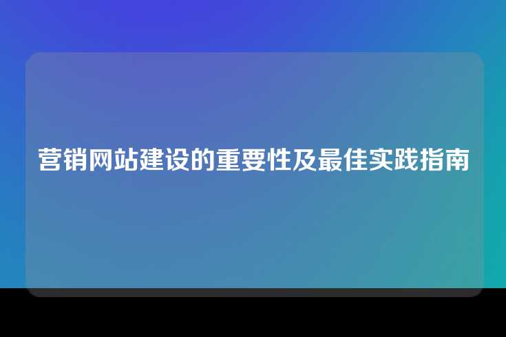 营销网站建设的重要性及最佳实践指南