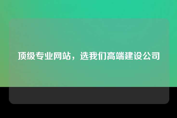 顶级专业网站，选我们高端建设公司
