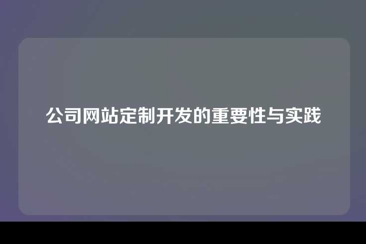 公司网站定制开发的重要性与实践
