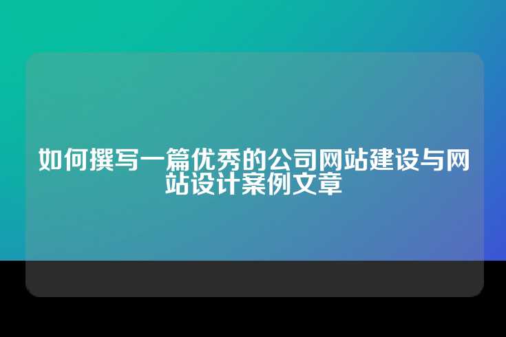 如何撰写一篇优秀的公司网站建设与网站设计案例文章