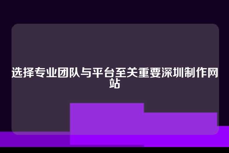 选择专业团队与平台至关重要深圳制作网站