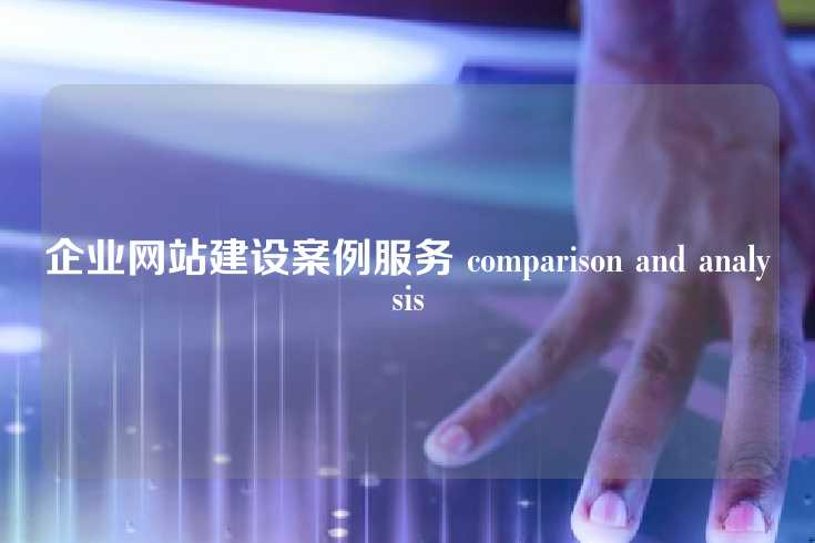 企业网站建设案例服务 comparison and analysis