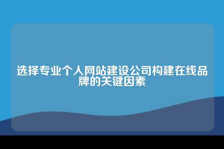 选择专业个人网站建设公司构建在线品牌的关键因素
