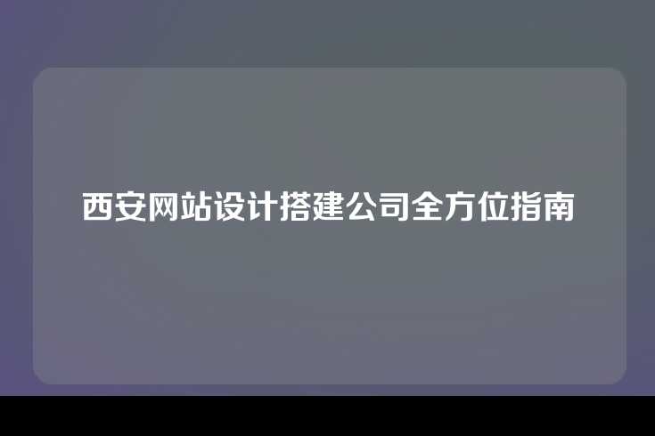 西安网站设计搭建公司全方位指南