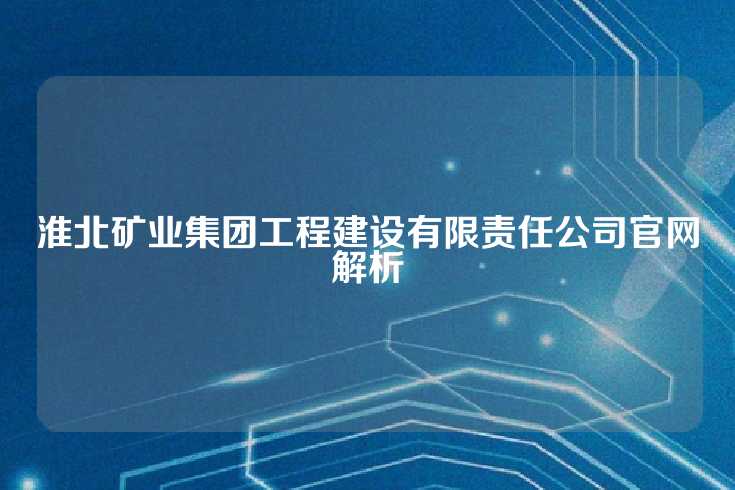 淮北矿业集团工程建设有限责任公司官网解析