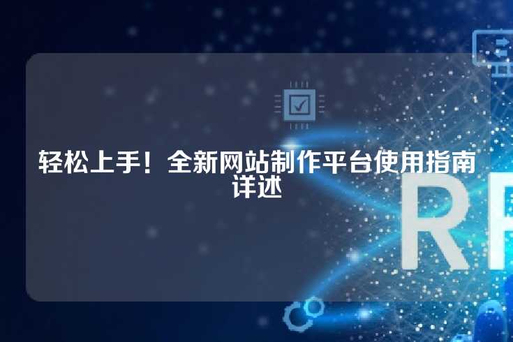 轻松上手！全新网站制作平台使用指南详述