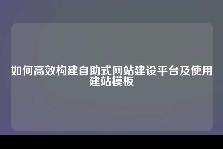 如何高效构建自助式网站建设平台及使用建站模板