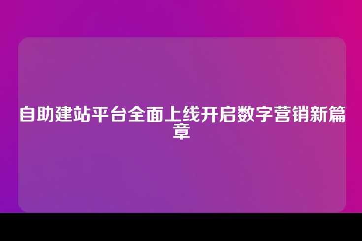 自助建站平台全面上线开启数字营销新篇章