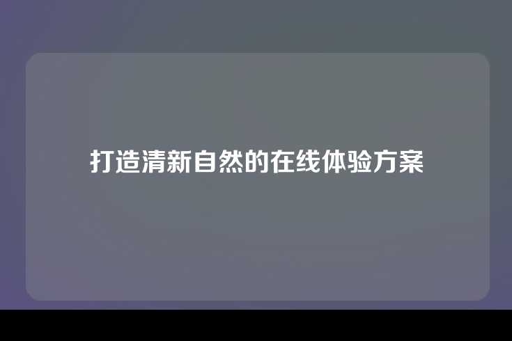 打造清新自然的在线体验方案
