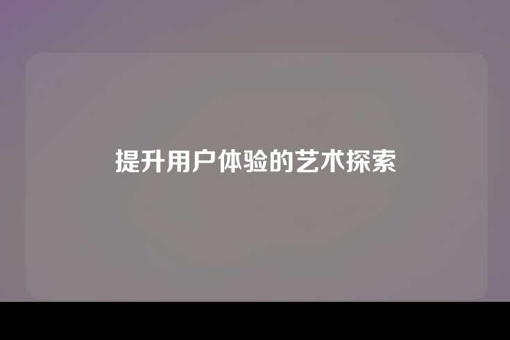 提升用户体验的艺术探索