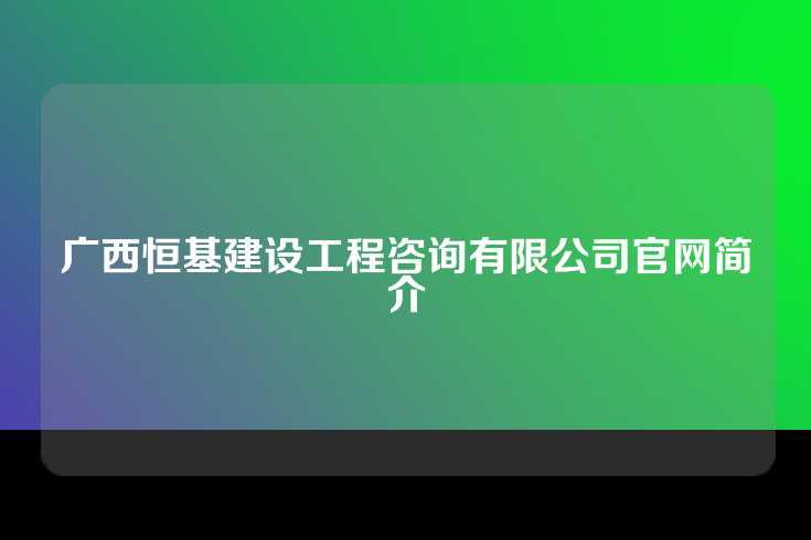 广西恒基建设工程咨询有限公司官网简介
