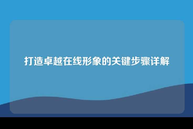 打造卓越在线形象的关键步骤详解