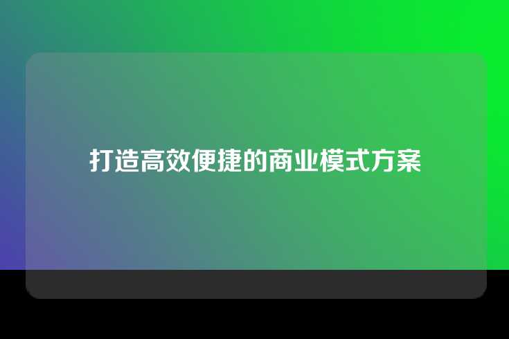 打造高效便捷的商业模式方案