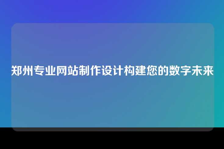 郑州专业网站制作设计构建您的数字未来