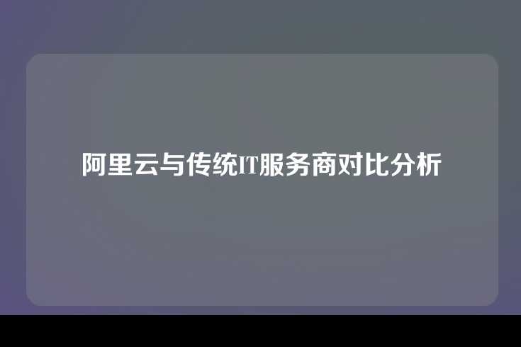 阿里云与传统IT服务商对比分析