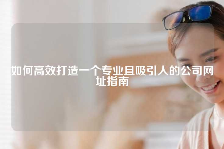 如何高效打造一个专业且吸引人的公司网址指南