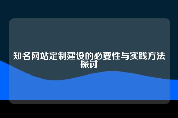 知名网站定制建设的必要性与实践方法探讨
