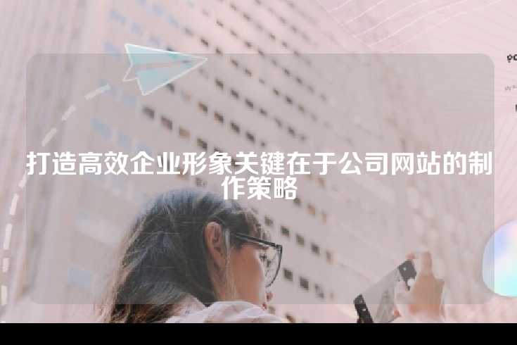 打造高效企业形象关键在于公司网站的制作策略