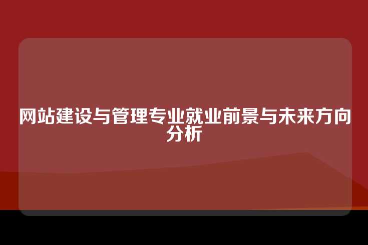 网站建设与管理专业就业前景与未来方向分析