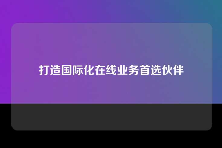 打造国际化在线业务首选伙伴