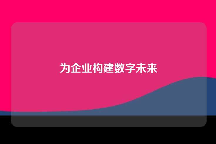为企业构建数字未来