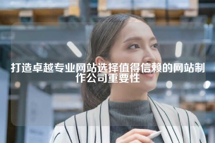 打造卓越专业网站选择值得信赖的网站制作公司重要性