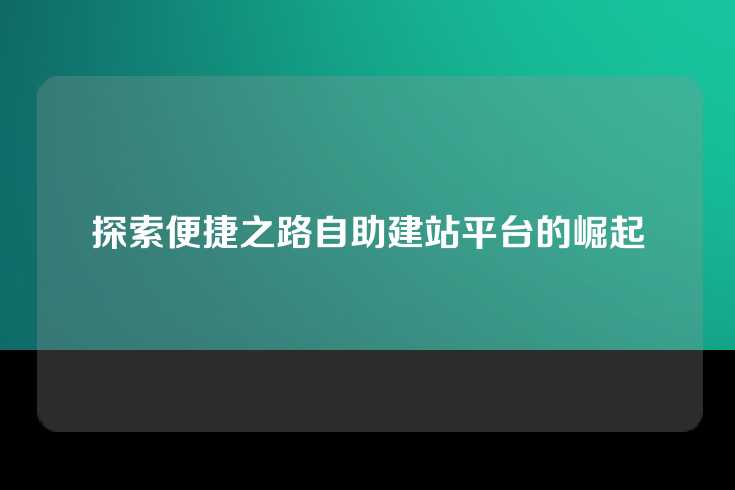 探索便捷之路自助建站平台的崛起