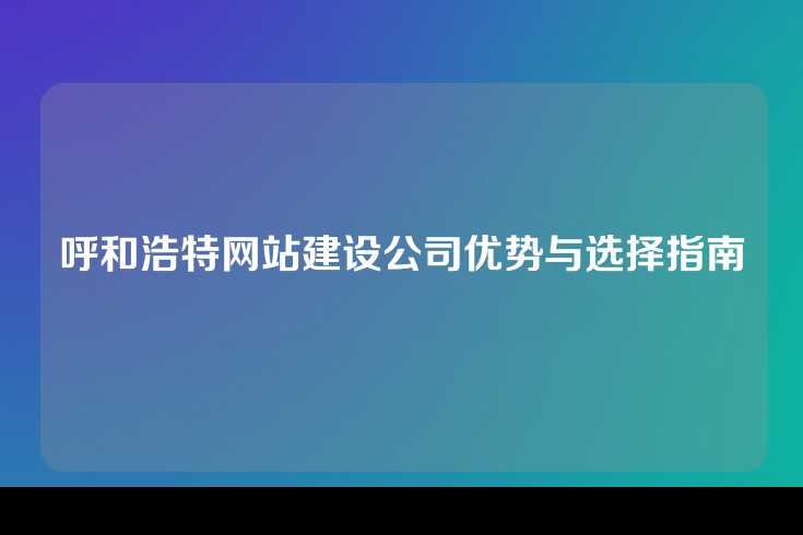 呼和浩特网站建设公司的优势与选择指南