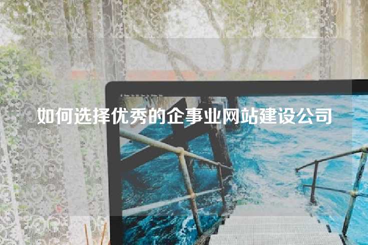 如何选择优秀的企事业网站建设公司