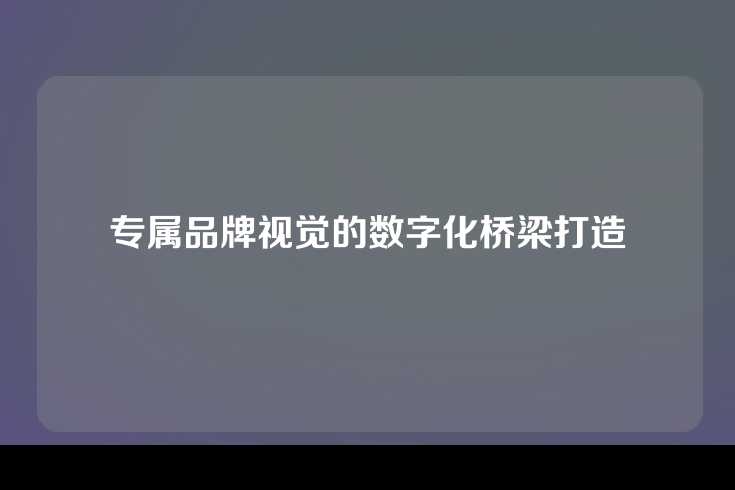 专属品牌视觉的数字化桥梁打造