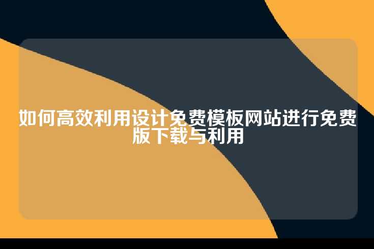 如何高效利用设计免费模板网站进行免费版下载与利用