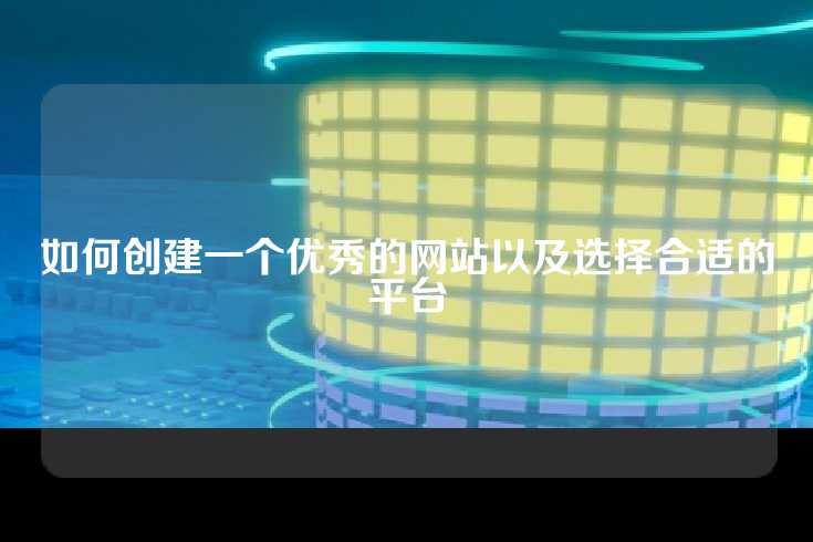 如何创建一个优秀的网站以及选择合适的平台
