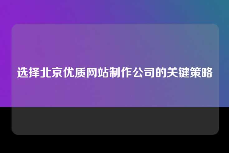 选择北京优质网站制作公司的关键策略